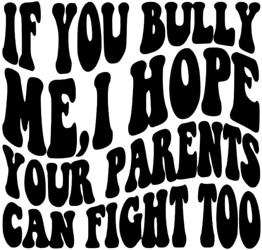 IF YOU BULLY ME, I HOPE YOUR PARENTS CAN FIGHT TOO